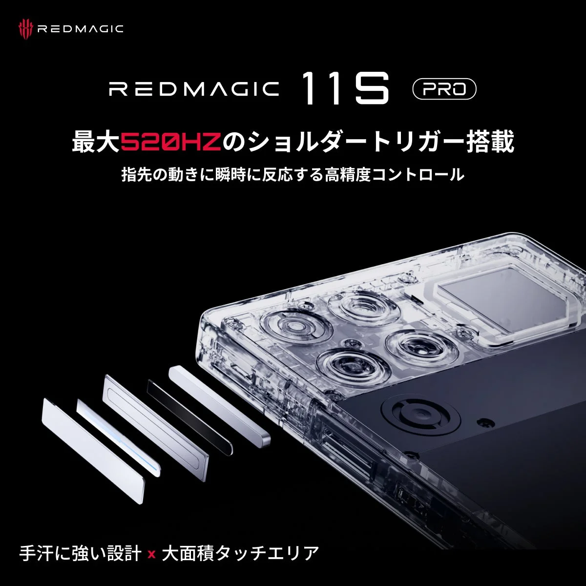 REDMAGIC 11S PROは、最大520Hzのショルダートリガーを搭載し、指先の動きに瞬時に反応する高精度コントロールを実現。手汗に強く、大面積タッチエリアを備えた設計が特徴のゲーミングデバイスです。